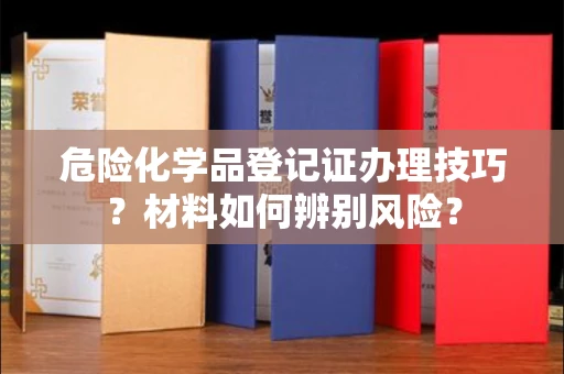 太原危险化学品登记证办理技巧?材料如何辨别风险?